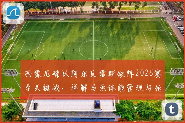 西蒙尼确认阿尔瓦雷斯缺阵2026赛季关键战,详解马竞体能管理与轮换策略,小蜘蛛最新动态