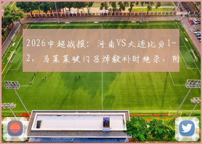 2026中超战报：河南VS大连比分1-2，马莱莱破门吕焯毅补时绝杀，附全场进球GIF动图