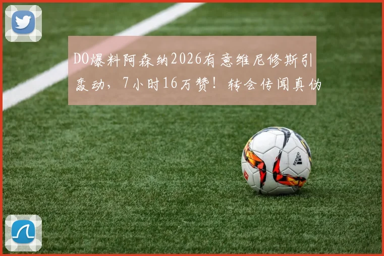 DO爆料阿森纳2026有意维尼修斯引轰动，7小时16万赞！转会传闻真伪与DO可信度深度解读