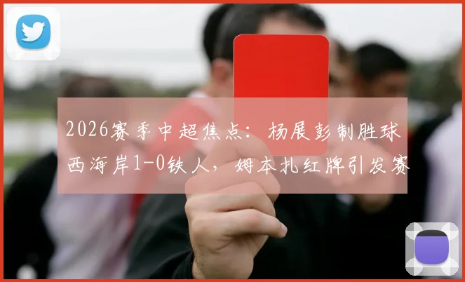 2026赛季中超焦点:杨展彭制胜球西海岸1-0铁人,姆本扎红牌引发赛后热议