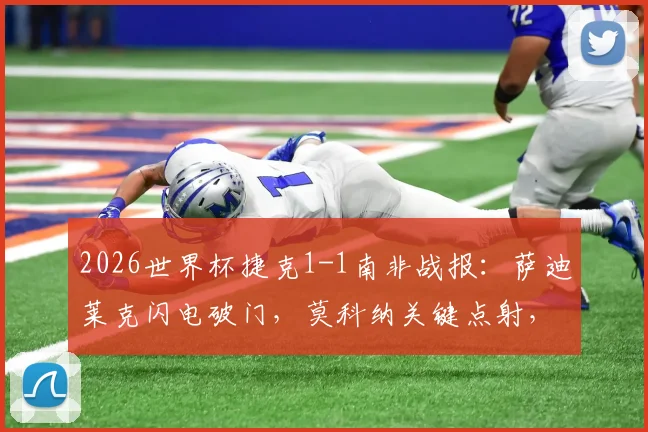 2026世界杯捷克1-1南非战报:萨迪莱克闪电破门,莫科纳关键点射,附全场数据与精彩瞬间回顾
