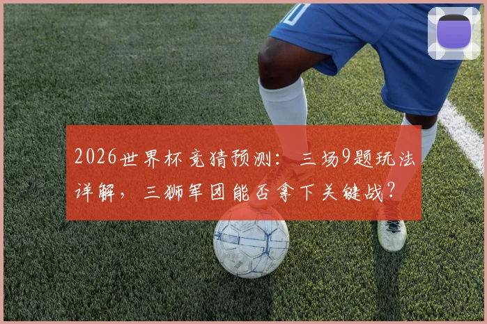 2026世界杯竞猜预测：三场9题玩法详解，三狮军团能否拿下关键战？
