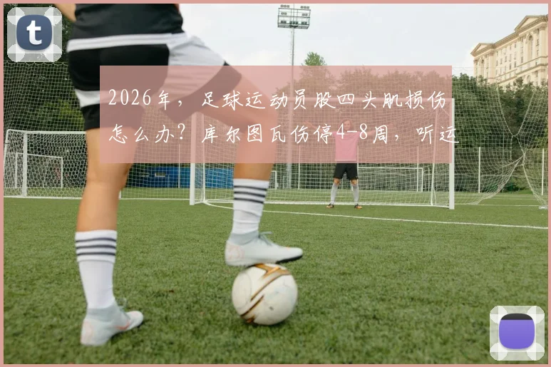 2026年，足球运动员股四头肌损伤怎么办？库尔图瓦伤停4-8周，听运动康复师解析恢复要点