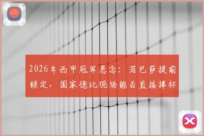 2026年西甲冠军悬念：若巴萨提前锁定，国家德比现场能否直接捧杯？详解西甲颁奖规则与历史先例