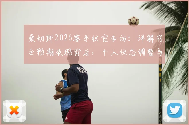 桑切斯2026赛季收官专访:详解符合预期表现背后,个人状态调整与赛季高光时刻全回顾
