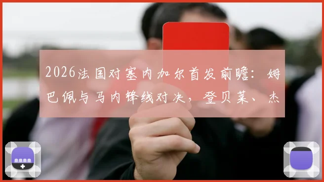 2026法国对塞内加尔首发前瞻:姆巴佩与马内锋线对决,登贝莱、杰克逊技术特点全解析