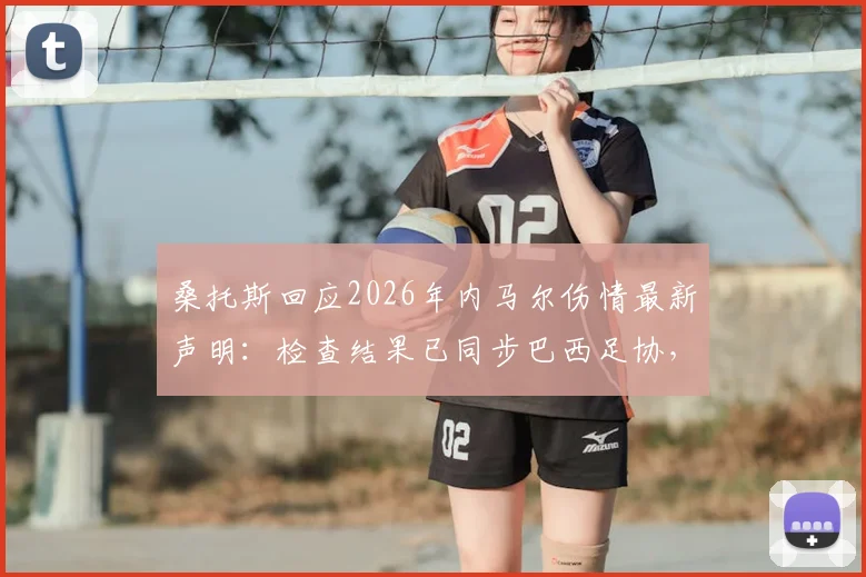 桑托斯回应2026年内马尔伤情最新声明：检查结果已同步巴西足协，复出时间表引关注