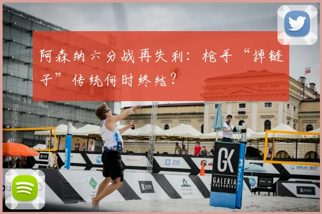 阿森纳六分战再失利:枪手“掉链子”传统何时终结?