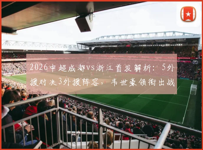 2026中超成都vs浙江首发解析：5外援对决3外援阵容，韦世豪领衔出战，王钰栋替补待命看点