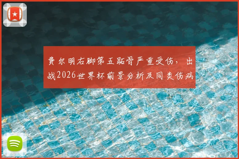 费尔明右脚第五跖骨严重受伤,出战2026世界杯前景分析及同类伤病康复指南
