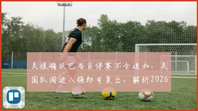 美媒确认巴洛贡停赛不会追加，美国队闯进八强即可复出，解析2026世界杯规则与阵容影响