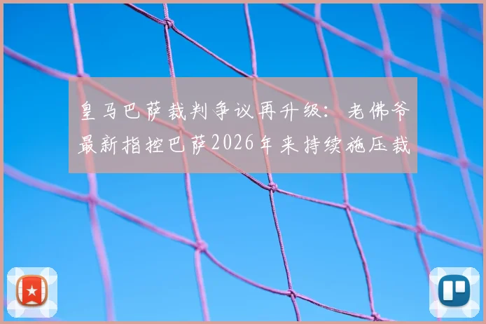 皇马巴萨裁判争议再升级:老佛爷最新指控巴萨2026年来持续施压裁判,西甲足协沉默引发球迷热议
