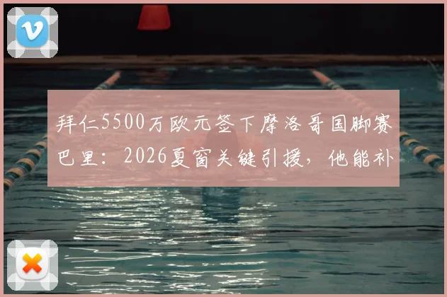 拜仁5500万欧元签下摩洛哥国脚赛巴里：2026夏窗关键引援，他能补强右路吗？