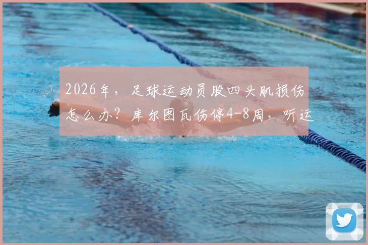 2026年,足球运动员股四头肌损伤怎么办?库尔图瓦伤停4-8周,听运动康复师解析恢复要点