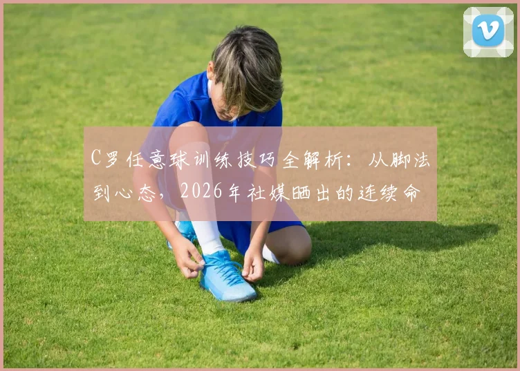 C罗任意球训练技巧全解析:从脚法到心态,2026年社媒晒出的连续命中视频教学指南
