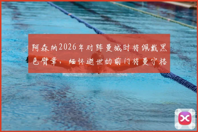 阿森纳2026年对阵曼城时将佩戴黑色臂章，缅怀逝世的前门将曼宁格，附其枪手生涯回顾