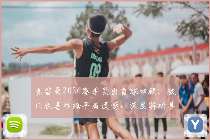 克雷桑2026赛季复出首球回顾：破门欣喜难掩平局遗憾，深度解析其对山东泰山战术价值