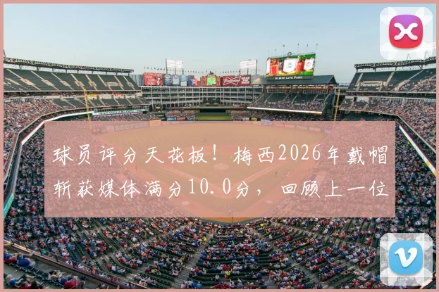 球员评分天花板！梅西2026年戴帽斩获媒体满分10.0分，回顾上一位满分得主克雷桑