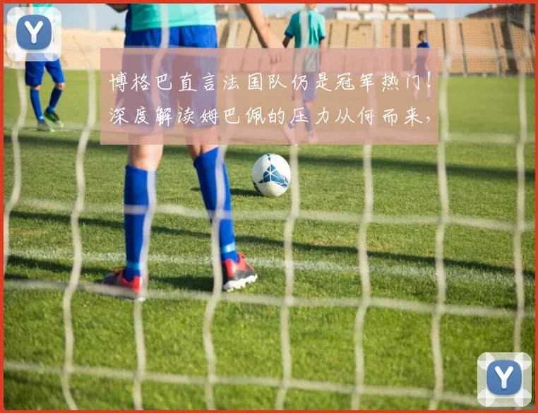 博格巴直言法国队仍是冠军热门！深度解读姆巴佩的压力从何而来，2026前景展望