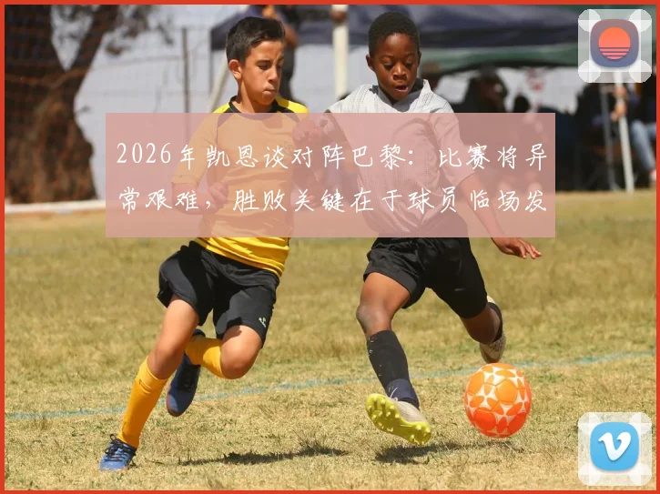 2026年凯恩谈对阵巴黎：比赛将异常艰难，胜败关键在于球员临场发挥