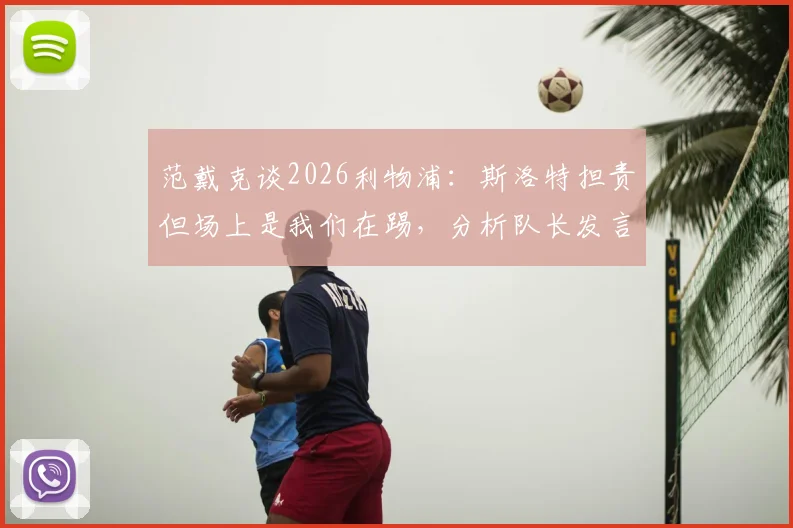 范戴克谈2026利物浦:斯洛特担责但场上是我们在踢,分析队长发言与球队现状