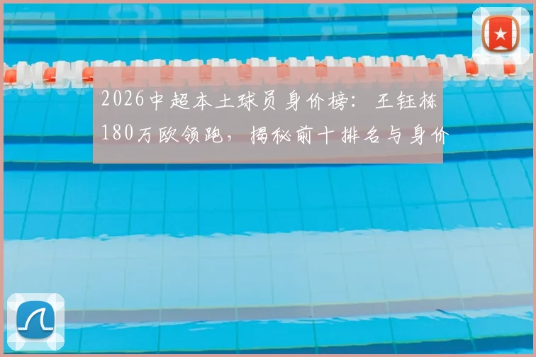 2026中超本土球员身价榜：王钰栋180万欧领跑，揭秘前十排名与身价走势分析