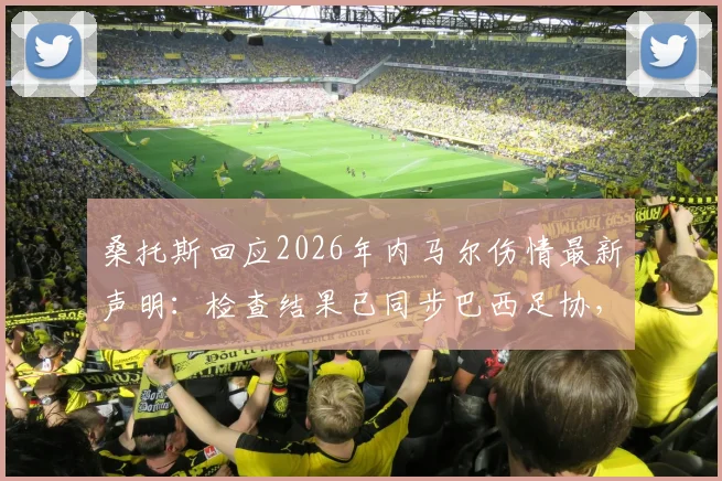 桑托斯回应2026年内马尔伤情最新声明:检查结果已同步巴西足协,复出时间表引关注