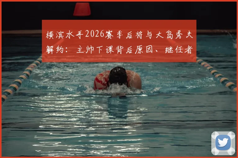 横滨水手2026赛季后将与大岛秀夫解约:主帅下课背后原因、继任者猜想及球队未来分析