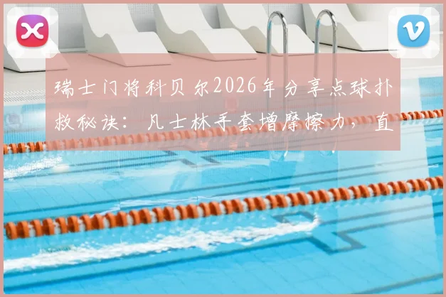 瑞士门将科贝尔2026年分享点球扑救秘诀：凡士林手套增摩擦力，直觉预判是关键