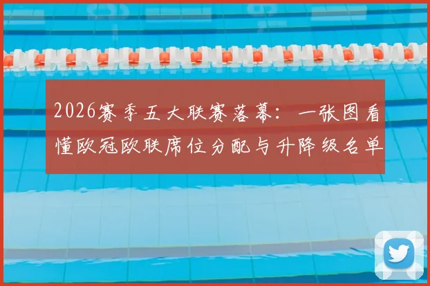 2026赛季五大联赛落幕：一张图看懂欧冠欧联席位分配与升降级名单，球迷必藏指南