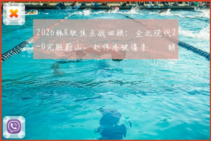 2026韩K联焦点战回顾：全北现代2-0完胜蔚山，赵伟济破僵李昇祐锁定胜局，深度解析比赛关键与积分榜影响