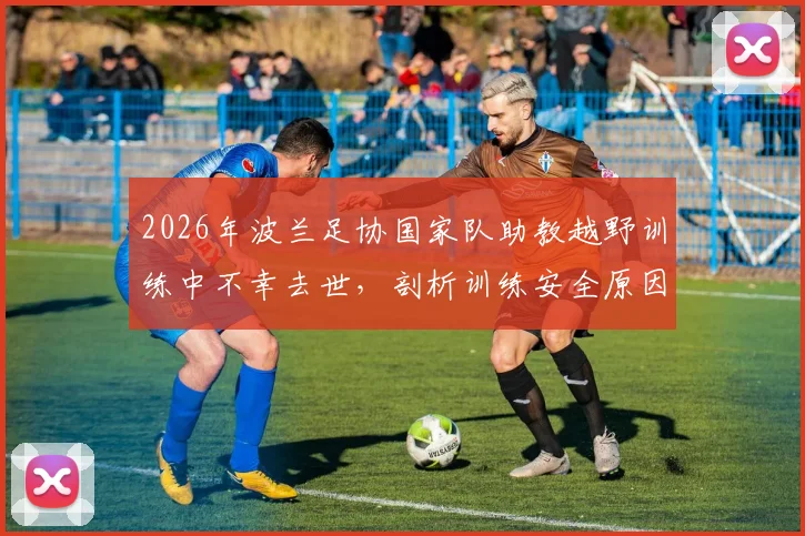 2026年波兰足协国家队助教越野训练中不幸去世，剖析训练安全原因与预防猝死注意事项