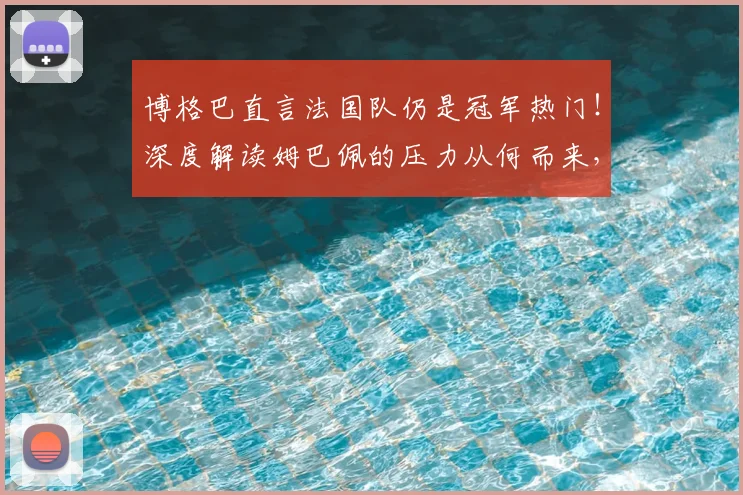 博格巴直言法国队仍是冠军热门!深度解读姆巴佩的压力从何而来,2026前景展望