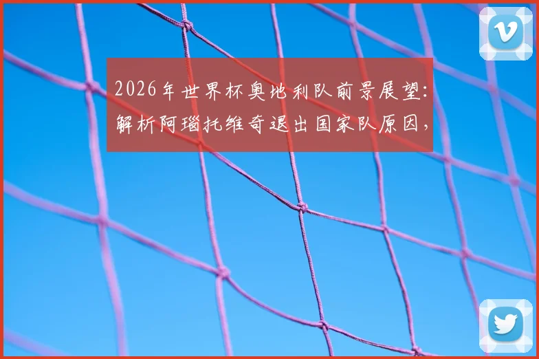 2026年世界杯奥地利队前景展望:解析阿瑙托维奇退出国家队原因,并评析其加盟贝尔格莱德红星穿7号球衣的转会价值