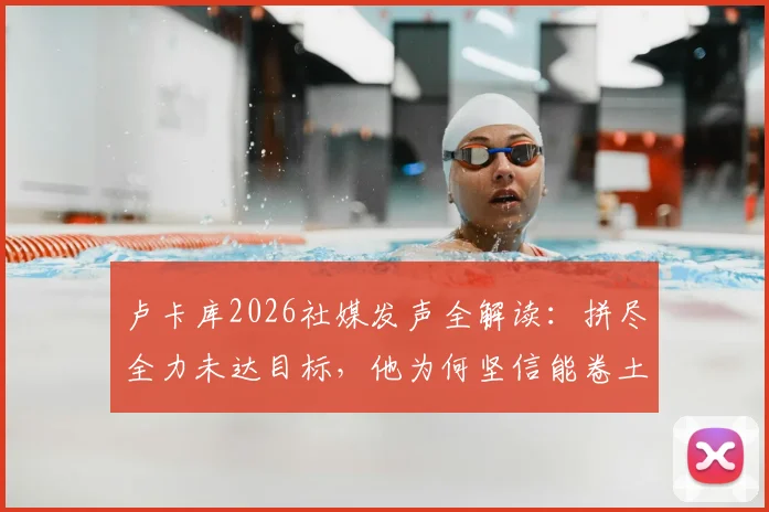 卢卡库2026社媒发声全解读：拼尽全力未达目标，他为何坚信能卷土重来？