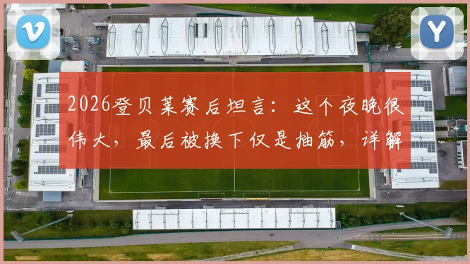 2026登贝莱赛后坦言:这个夜晚很伟大,最后被换下仅是抽筋,详解比赛细节与未来影响