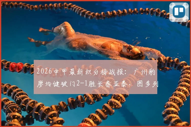 2026中甲最新积分榜战报:广州豹廖均健破门2-1胜长春亚泰,图多列进球视频集锦看点分析