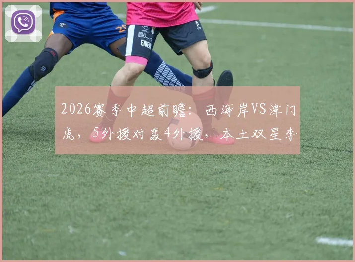 2026赛季中超前瞻:西海岸VS津门虎,5外援对轰4外援,本土双星李昊巴顿成关键胜负手