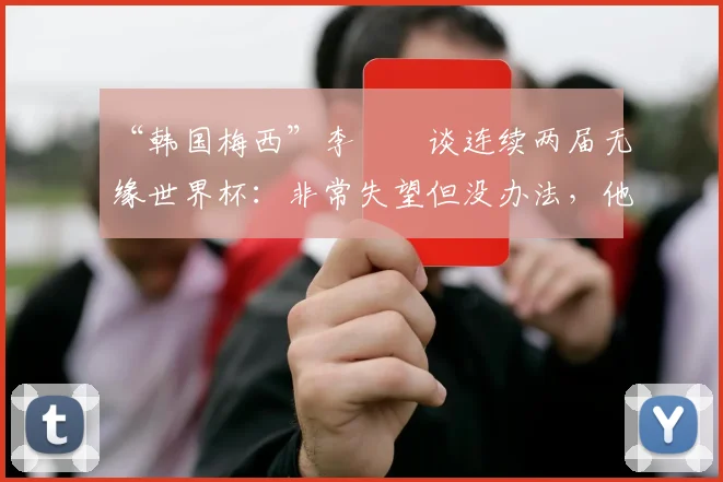 “韩国梅西”李昇祐谈连续两届无缘世界杯：非常失望但没办法，他的技术特点与当前韩国队选人分析