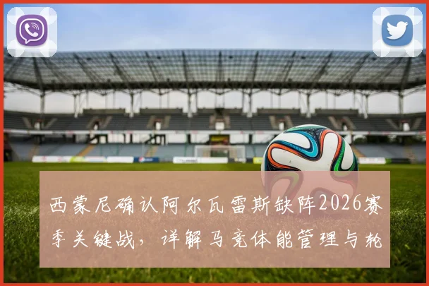 西蒙尼确认阿尔瓦雷斯缺阵2026赛季关键战，详解马竞体能管理与轮换策略，小蜘蛛最新动态