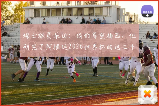瑞士球员采访：我们尊重梅西，但研究了阿根廷2026世界杯的这三个突破口
