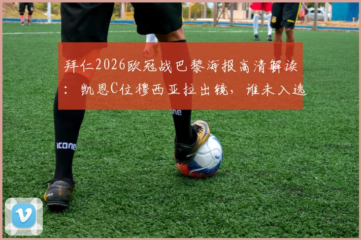拜仁2026欧冠战巴黎海报高清解读：凯恩C位穆西亚拉出镜，谁未入选引热议，战术意图深度剖析