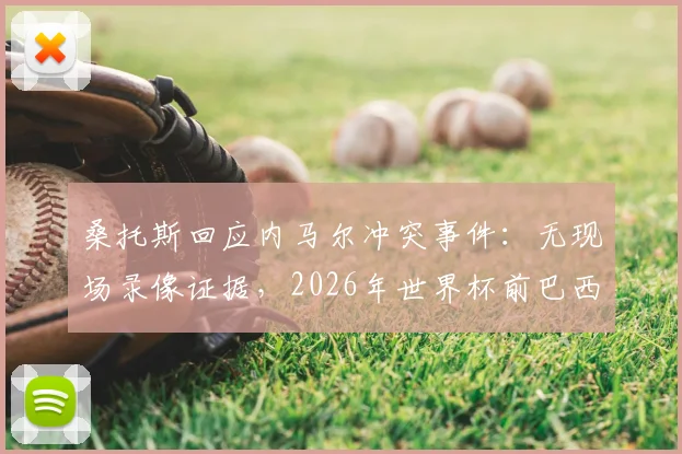 桑托斯回应内马尔冲突事件:无现场录像证据,2026年世界杯前巴西队或将免于处罚,球员关系引热议